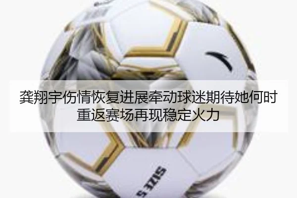 龚翔宇伤情恢复进展牵动球迷期待她何时重返赛场再现稳定火力