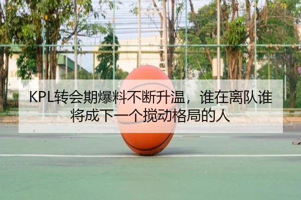 KPL转会期爆料不断升温，谁在离队谁将成下一个搅动格局的人