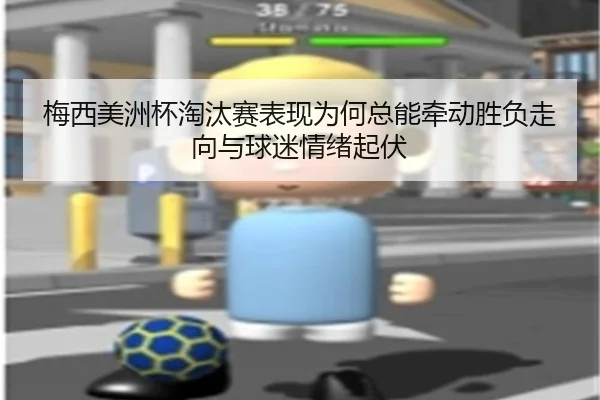 梅西美洲杯淘汰赛表现为何总能牵动胜负走向与球迷情绪起伏